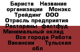 Бариста › Название организации ­ Монэкс Трейдинг, ООО › Отрасль предприятия ­ Рестораны, фастфуд › Минимальный оклад ­ 26 200 - Все города Работа » Вакансии   . Тульская обл.